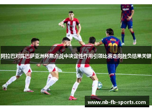 阿拉巴对阵巴萨亚洲杯焦点战中决定性作用引领比赛走向胜负结果关键 阿拉巴对阵巴萨亚洲杯焦点战中决定性作用引领比赛走向胜负结果关键
