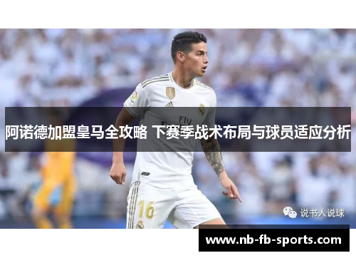 阿诺德加盟皇马全攻略 下赛季战术布局与球员适应分析 阿诺德加盟皇马全攻略 下赛季战术布局与球员适应分析