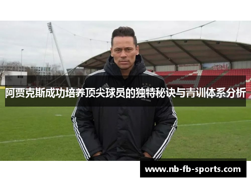 阿贾克斯成功培养顶尖球员的独特秘诀与青训体系分析 阿贾克斯成功培养顶尖球员的独特秘诀与青训体系分析